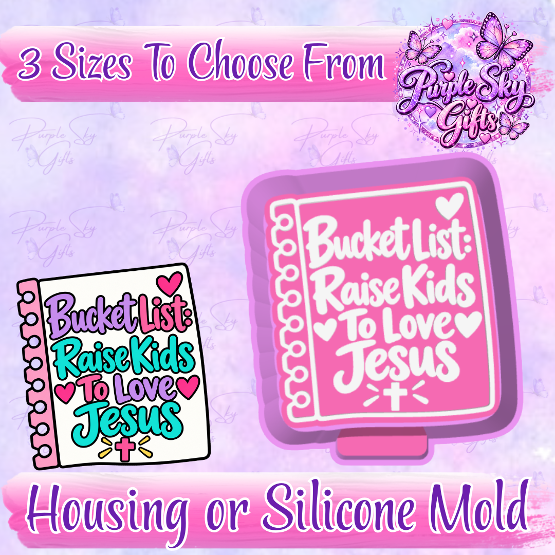 Bucket List Raise Kids To Love Jesus Freshie Mold Housing or Silicone Mold