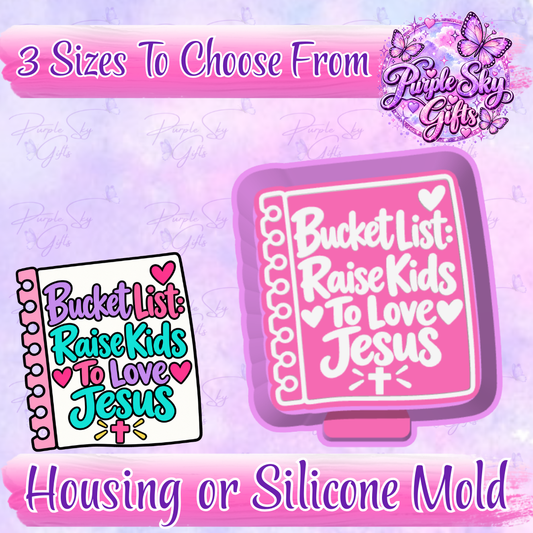 Bucket List Raise Kids To Love Jesus Freshie Mold Housing or Silicone Mold