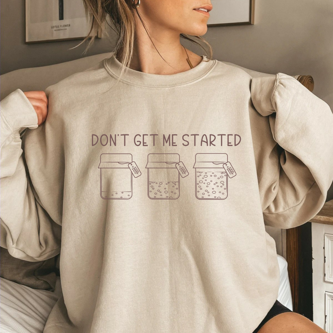 Don't Get Me Started - Sourdough Starter - T-Shirt, or Crewneck - Unisex Style Great Gift