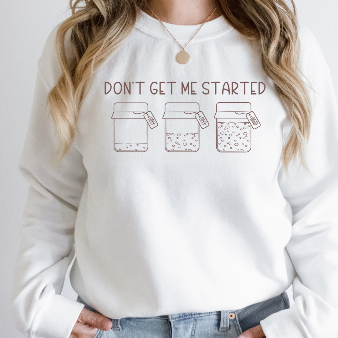 Don't Get Me Started - Sourdough Starter - T-Shirt, or Crewneck - Unisex Style Great Gift