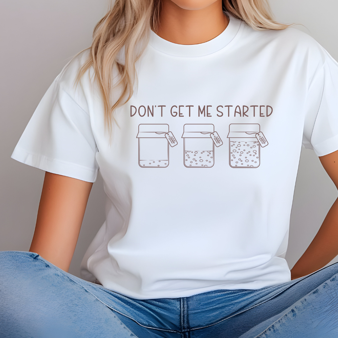 Don't Get Me Started - Sourdough Starter - T-Shirt, or Crewneck - Unisex Style Great Gift