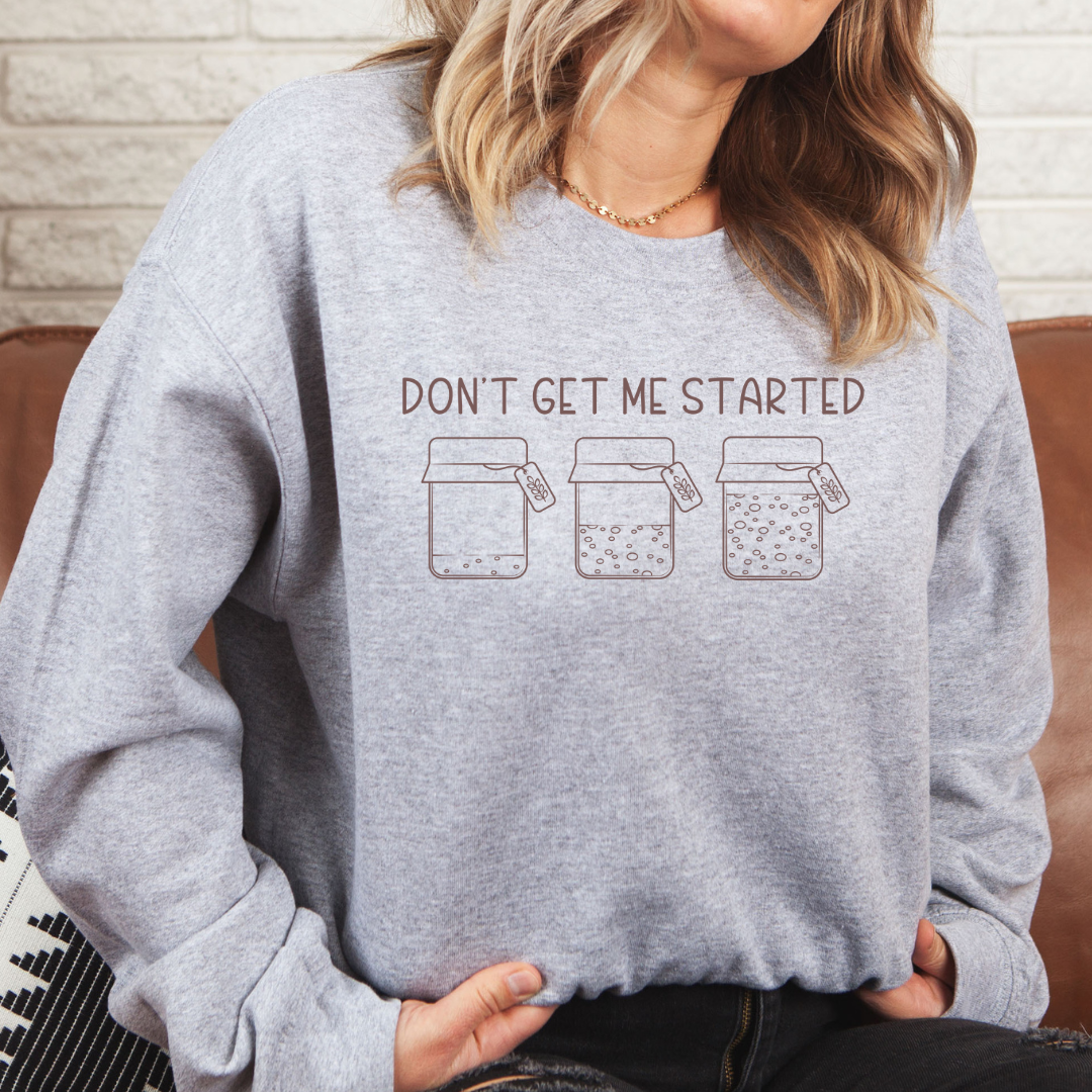 Don't Get Me Started - Sourdough Starter - T-Shirt, or Crewneck - Unisex Style Great Gift