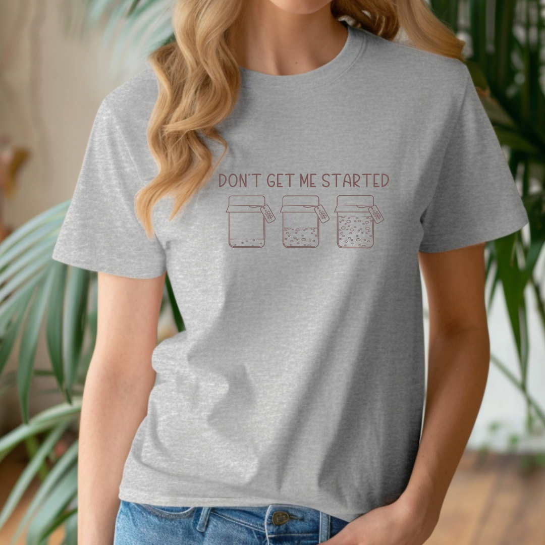 Don't Get Me Started - Sourdough Starter - T-Shirt, or Crewneck - Unisex Style Great Gift