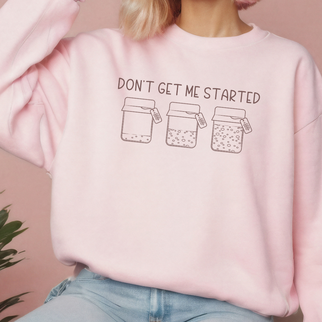 Don't Get Me Started - Sourdough Starter - T-Shirt, or Crewneck - Unisex Style Great Gift