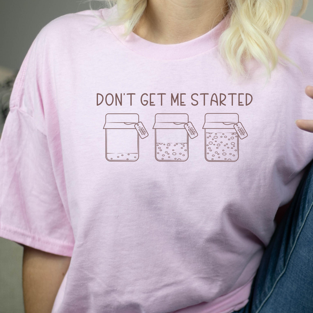 Don't Get Me Started - Sourdough Starter - T-Shirt, or Crewneck - Unisex Style Great Gift