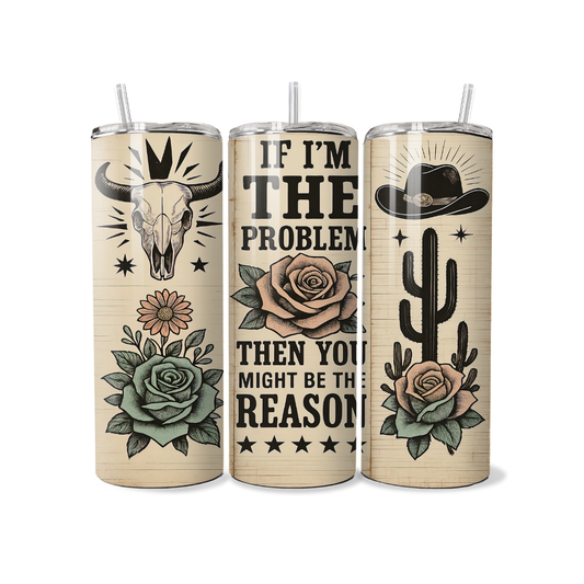 If I'm The Problem Then You Might Be The Reason 20 or 30 oz Tumbler