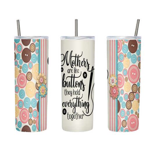 Mother's Are Like Buttons They Hold Everything Together 20 or 30 oz Tumbler